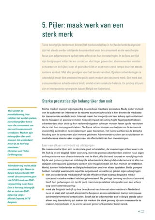 5. Pijler: maak werk van een
                                sterk merk
                                twee belangrijke tendensen binnen het medialandschap in het nederlands taalgebied
                                zijn het steeds verder uitdijende keuzeaanbod voor de consument en de verscherpte
                                focus van adverteerders op het netto effect van hun investeringen. In de loop der tijd
                                zijn doelgroepen kritischer en contacten vluchtiger geworden: abonnementen worden
                                schaarser en de kijker, lezer of gebruiker klikt en zapt met razend tempo door het steeds
                                ruimere aanbod. Met alle gevolgen voor het bereik van dien. Op deze ontwikkelingen is
                                uiteindelijk maar één antwoord mogelijk: werk maken van een sterk merk. een merk dat
                                consumenten en adverteerders bindt, omdat er iets unieks te halen is. en juist op dit punt
                                zijn er interessante synergieën tussen België en nederland.



                                sterke prestaties zijn belangrijker dan ooit
                                Sterke merken leveren tegenwoordig bij voorkeur meetbare prestaties. Mede onder invloed
‘Hoe groter de
                                van de opkomst van internet en de recente economische crisis is hier binnen de mediasec-
mondialisering, hoe
                                tor toenemende aandacht voor. Internet maakt het mogelijk om heel scherp op klantbehoef-
talrijker het aantal spelers,
                                ten te focussen en precies te meten hoeveel impact een uiting heeft. Tegelijkertijd hebben
hoe belangrijker het is
                                adverteerders door druk op hun reclamebudgetten scherper moeten letten op de resultaten
voor de consument om
                                die ze met hun campagnes boeken. Die focus zal niet meteen verdwijnen nu de economie
een vertrouwensmerk
                                voorzichtig aantrekt en de investeringen weer toenemen. Het ruime aanbod en de kritische
te hebben. Merken zijn
                                houding van de consument zijn immers gebleven. Adverteerders zullen aan exploitanten en
belangrijker dan ooit
                                mediabureaus steeds vaker vragen naar de effectiviteit van hun investeringen.
tevoren. Als exploitant
moet je ze heel erg
                                leer van elkaars antwoord op uitdagingen
koesteren.’
                                De meeste media lijken zich na de crisis goed te herstellen, de investeringen zitten weer in de
Christian van Thillo,
                                lift. Toch is er wel degelijk reden voor zorg, want de grootste adverteerders creëren nu al eigen
De Persgroep
                                online platforms voor directe interactie met de klant. Als die trend doorzet en navolging vindt
                                bij de veel grotere groep van middelgrote adverteerders, dwingt dat ondernemers bij alle me-
                                diatypen om nog eens goed na te denken over mogelijkheden om hun merken te versterken.
‘Merkbeleving moet altijd
                                Hierbij kunnen Nederlandse en Belgische bedrijven veel van elkaar opsteken. Beide groepen
consistent zijn. Neem in
                                hebben namelijk waardevolle expertise opgebouwd in reactie op geheel eigen uitdagingen:
België bijvoorbeeld TMF
                                n leer als Nederlands mediabedrijf van de efficiënte wijze waarop Belgische media-
travel: de consument gaat
                                   concerns in sterke merken hebben geïnvesteerd. De geringe omvang van hun afzetmarkt
via GOGO met een TMF-
                                   heeft hen gedwongen om op dit punt maximale prestaties te koppelen aan een scherp
verwachting naar Ibiza.
                                   oog voor kostenbesparing;
Dan is het erg belangrijk
                                n merk als Belgisch bedrijf op hoe de opkomst van internet adverteerders in Nederland
dat er ook een TMF-
                                   nu al in staat stelt om zelf als zender te fungeren en zo exploitanten dwingt om nieuwe
beleving volgt.’
                                   advertentievormen te ontwikkelen. Besef dat de adverteerder ook in België steeds vaker
Michel Dupont, MTV
                                   alleen nog toenadering zal zoeken tot merken die sterk genoeg zijn om meerwaarde te
Belgium
                                   creëren, bijvoorbeeld in de vorm van een groter of kwalitatief beter bereik.


                                                                                                                           63
 