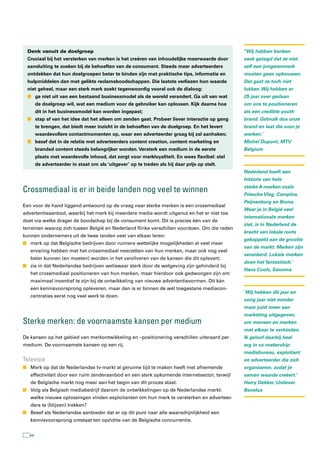 Denk vanuit de doelgroep                                                                     ‘‘Wij hebben banken
 Cruciaal bij het versterken van merken is het creëren van inhoudelijke meerwaarde door       vaak gezegd dat ze niet
 aansluiting te zoeken bij de behoeften van de consument. Steeds meer adverteerders           zelf een jongerenmerk
 ontdekken dat hun doelgroepen beter te binden zijn met praktische tips, informatie en        moeten gaan opbouwen.
 hulpmiddelen dan met gelikte reclameboodschappen. Die laatste verliezen hun waarde           Dat gaat ze toch niet
 niet geheel, maar een sterk merk zoekt tegenwoordig vooral ook de dialoog:                   lukken. Wij hebben er
 n ga niet uit van een bestaand businessmodel als de wereld verandert. Ga uit van wat         25 jaar over gedaan
       de doelgroep wil, wat een medium voor de gebruiker kan oplossen. Kijk daarna hoe       om ons te positioneren
       dit in het businessmodel kan worden ingepast;                                          als een credible youth
 n stap af van het idee dat het alleen om zenden gaat. Probeer liever interactie op gang      brand. Gebruik dus onze
       te brengen, dat biedt meer inzicht in de behoeften van de doelgroep. En het levert     brand en laat die voor je
       waardevollere contactmomenten op, waar een adverteerder graag bij zal aanhaken;        werken.’
 n besef dat in de relatie met adverteerders content creation, content marketing en           Michel Dupont, MTV
       branded content steeds belangrijker worden. Versterk een medium in de eerste           Belgium
       plaats met waardevolle inhoud, dat zorgt voor merkloyaliteit. En wees flexibel: stel
       de adverteerder in staat om als ‘uitgever’ op te treden als hij daar prijs op stelt.
                                                                                              Nederland heeft een
                                                                                              historie van hele

Crossmediaal is er in beide landen nog veel te winnen                                         sterke A-merken zoals
                                                                                              Friesche Vlag, Campina,
                                                                                              Peijnenburg en Bruna.
Een voor de hand liggend antwoord op de vraag naar sterke merken is een crossmediaal
                                                                                              Waar je in België veel
advertentieaanbod, waarbij het merk bij meerdere media wordt uitgenut en het er niet toe
                                                                                              internationale merken
doet via welke drager de boodschap bij de consument komt. Dit is precies één van de
                                                                                              ziet, is in Nederland de
terreinen waarop zich tussen België en Nederland flinke verschillen voordoen. Om die reden
                                                                                              kracht van lokale roots
kunnen ondernemers uit de twee landen veel van elkaar leren:
                                                                                              gekoppeld aan de grootte
n merk op dat Belgische bedrijven door ruimere wettelijke mogelijkheden al veel meer
                                                                                              van de markt. Merken zijn
   ervaring hebben met het crossmediaal neerzetten van hun merken, maar ook nog veel
                                                                                              verankerd. Lokale merken
   beter kunnen (en moeten) worden in het verzilveren van de kansen die dit oplevert;
                                                                                              doen het fantastisch.’
n zie in dat Nederlandse bedrijven weliswaar sterk door de wetgeving zijn gehinderd bij
                                                                                              Hans Cools, Sanoma
   het crossmediaal positioneren van hun merken, maar hierdoor ook gedwongen zijn om
   maximaal inventief te zijn bij de ontwikkeling van nieuwe advertentievormen. Dit kán
   een kennisvoorsprong opleveren, maar dan is er binnen de wél toegestane mediacon-
                                                                                              ‘Wij hebben dit jaar en
   centraties eerst nog veel werk te doen.
                                                                                              vorig jaar niet minder
                                                                                              maar juist meer aan
                                                                                              marketing uitgegeven,
sterke merken: de voornaamste kansen per medium                                               om mensen en merken
                                                                                              met elkaar te verbinden.
De kansen op het gebied van merkontwikkeling en –positionering verschillen uiteraard per      Ik geloof daarbij heel
medium. De voornaamste kansen op een rij.                                                     erg in co-makership:
                                                                                              mediabureau, exploitant
televisie                                                                                     en adverteerder die zich
n Merk op dat de Nederlandse tv-markt al geruime tijd te maken heeft met afnemende            organiseren, zodat je
   effectiviteit door een ruim zenderaanbod en een sterk opkomende internetsector, terwijl    samen waarde creëert.’
   de Belgische markt nog meer aan het begin van dit proces staat.                            Harry Dekker, Unilever
n Volg als Belgisch mediabedrijf daarom de ontwikkelingen op de Nederlandse markt:            Benelux
   welke nieuwe oplossingen vinden exploitanten om hun merk te versterken en adverteer-
   ders te (blijven) trekken?
n Besef als Nederlandse aanbieder dat er op dit punt naar alle waarschijnlijkheid een
   kennisvoorsprong ontstaat ten opzichte van de Belgische concurrentie.


  64
 