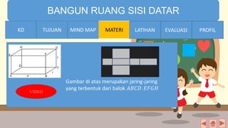 TIME LIMIT:
1 minute
BANGUN RUANG SISI DATAR
KD TUJUAN MIND MAP MATERI LATIHAN EVALUASI PROFIL
VIDEO
MIND MAPTUJUANKD LATIHAN EVALUASI PROFIL
 