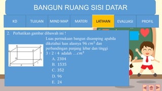 TIME LIMIT:
1 minute
BANGUN RUANG SISI DATAR
KD TUJUAN MIND MAP MATERI LATIHAN EVALUASI PROFIL
2. Perhatikan gambar dibawah ini !
MATERIMIND MAPTUJUANKD EVALUASI PROFIL
 