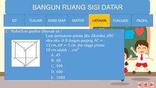TIME LIMIT:
1 minute
BANGUN RUANG SISI DATAR
KD TUJUAN MIND MAP MATERI LATIHAN EVALUASI PROFIL
3. Perhatikan gambar dibawah ini !
MATERIMIND MAPTUJUANKD EVALUASI PROFIL
 