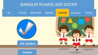 TIME LIMIT:
1 minute
BANGUN RUANG SISI DATAR
KD TUJUAN MIND MAP MATERI LATIHAN EVALUASI PROFIL
Cek Jawaban
Kembali
MATERIMIND MAPTUJUANKD EVALUASI PROFIL
 