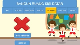 TIME LIMIT:
1 minute
BANGUN RUANG SISI DATAR
KD TUJUAN MIND MAP MATERI LATIHAN EVALUASI PROFIL
Cek Jawaban
Kembali
MATERIMIND MAPTUJUANKD EVALUASI PROFIL
 