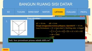 TIME LIMIT:
1 minute
BANGUN RUANG SISI DATAR
KD TUJUAN MIND MAP MATERI LATIHAN EVALUASI PROFIL
3.
Penyelesaian :
MATERIMIND MAPTUJUANKD EVALUASI PROFIL
BACK
 