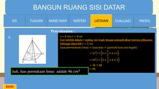 TIME LIMIT:
1 minute
BANGUN RUANG SISI DATAR
KD TUJUAN MIND MAP MATERI LATIHAN EVALUASI PROFIL
4.
Penyelesaian :
MATERIMIND MAPTUJUANKD EVALUASI PROFIL
BACK
 