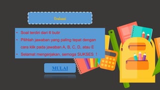 • Soal terdiri dari 6 butir
• Pilihlah jawaban yang paling tepat dengan
cara klik pada jawaban A, B, C, D, atau E
• Selamat mengerjakan, semoga SUKSES !
Evaluasi
MULAI
 
