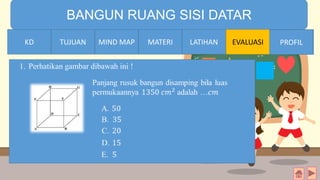 TIME LIMIT:
1 minute
BANGUN RUANG SISI DATAR
KD TUJUAN MIND MAP MATERI LATIHAN EVALUASI PROFILMATERIMIND MAPTUJUANKD PROFIL
1. Perhatikan gambar dibawah ini !
 