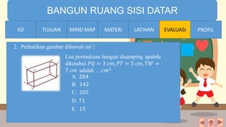 TIME LIMIT:
1 minute
BANGUN RUANG SISI DATAR
KD TUJUAN MIND MAP MATERI LATIHAN EVALUASI PROFILLATIHANMATERIMIND MAPTUJUANKD PROFIL
2. Perhatikan gambar dibawah ini !
 
