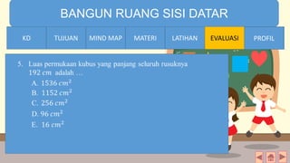 TIME LIMIT:
1 minute
BANGUN RUANG SISI DATAR
KD TUJUAN MIND MAP MATERI LATIHAN EVALUASI PROFILLATIHANMATERIMIND MAPTUJUANKD PROFIL
 