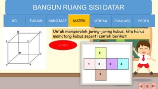 TIME LIMIT:
1 minute
BANGUN RUANG SISI DATAR
KD TUJUAN MIND MAP MATERI LATIHAN EVALUASI PROFIL
Untuk memperoleh jaring-jaring kubus, kita harus
memotong kubus seperti contoh berikut:
VIDEO
MIND MAPTUJUANKD LATIHAN EVALUASI PROFIL
 