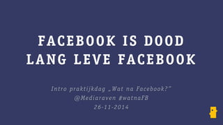 FACEBOOK IS DOOD 
LANG LEVE FACEBOOK 
Intro praktijkdag „Wat na Facebook?” 
@Mediaraven #watnaFB 
26-11-2014 
 