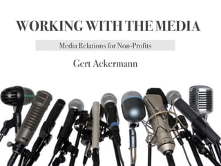 WORKING WITH THE MEDIA
     Media Relations for Non-Profits

         Gert Ackermann
 