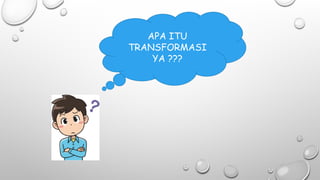 APA ITU
TRANSFORMASI
YA ???
 