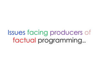 Issues facing producers of
  factual programming..
 