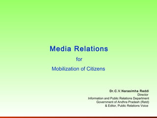 Media Relations
          for
Mobilization of Citizens



                               Dr.C.V.Narasimha Reddi
                                                     Director
                Information and Public Relations Department
                      Government of Andhra Pradesh (Retd)
                            & Editor, Public Relations Voice
 