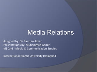 Assigned by: Sir Ramzan Azhar
Presentations by: Muhammad Aamir
MS 2nd - Media & Communication Studies
International Islamic University Islamabad
Media Relations
 