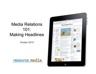Media Relations
101:
Making Headlines
October 2010
 