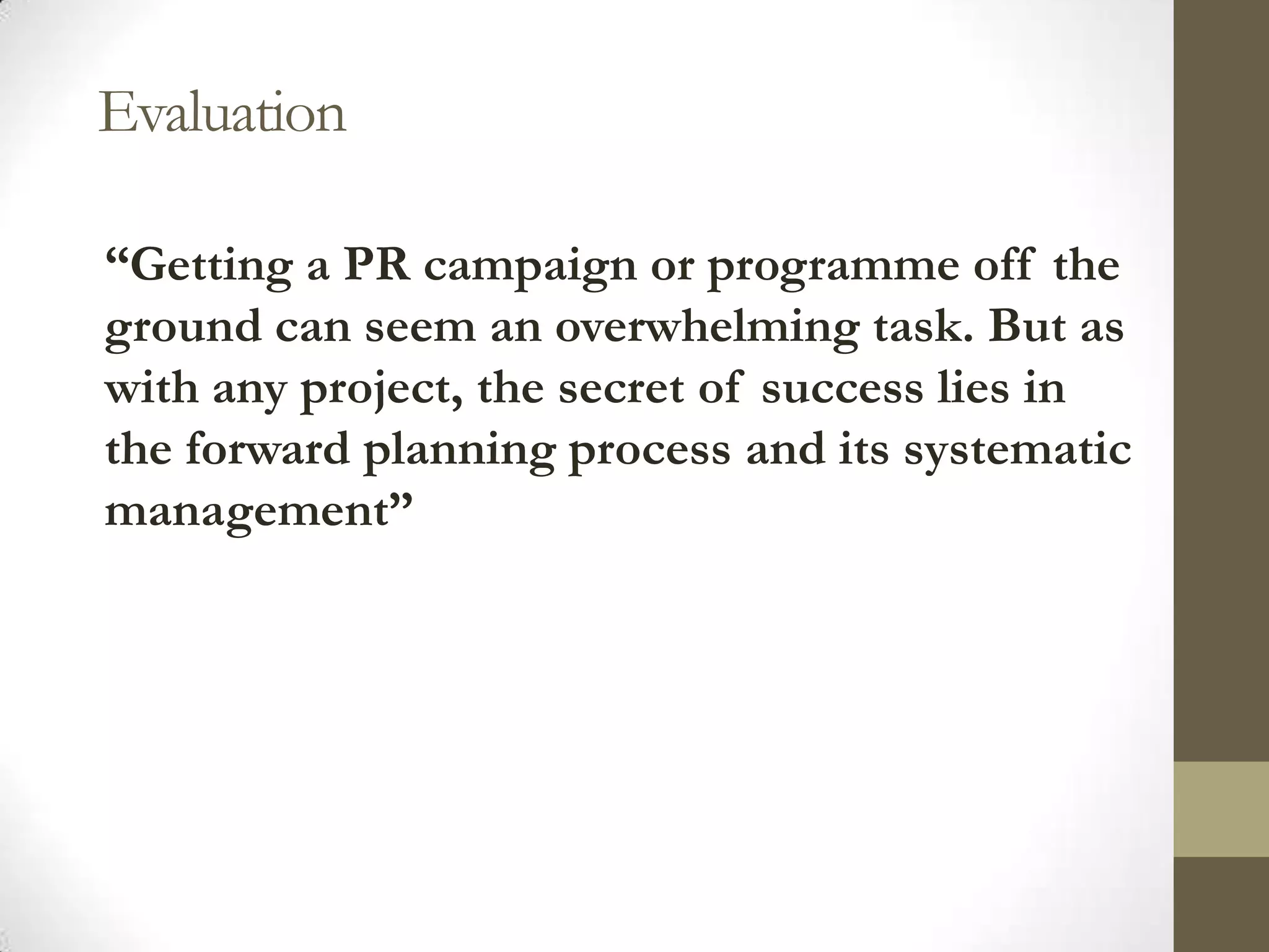 Evaluation

“Getting a PR campaign or programme off the
ground can seem an overwhelming task. But as
with any project, the secret of success lies in
the forward planning process and its systematic
management”
 