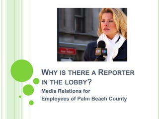 WHY IS THERE A REPORTER
IN THE LOBBY?
Media Relations for
Employees of Palm Beach County
 