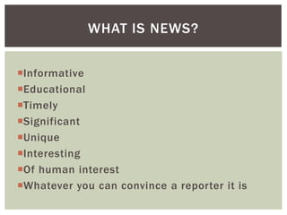 Informative
Educational
Timely
Significant
Unique
Interesting
Of human interest
Whatever you can convince a reporter it is
WHAT IS NEWS?
 