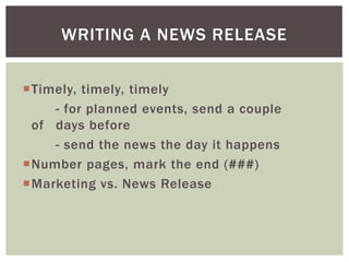 Timely, timely, timely
- for planned events, send a couple
of days before
- send the news the day it happens
Number pages, mark the end (###)
Marketing vs. News Release
WRITING A NEWS RELEASE
 