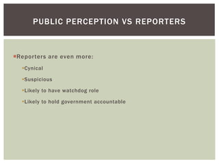 Reporters are even more:
Cynical
Suspicious
Likely to have watchdog role
Likely to hold government accountable
PUBLIC PERCEPTION VS REPORTERS
 