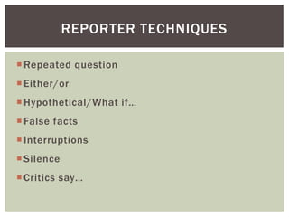Repeated question
Either/or
Hypothetical/What if…
False facts
Interruptions
Silence
Critics say…
REPORTER TECHNIQUES
 