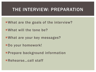 What are the goals of the interview?
What will the tone be?
What are your key messages?
Do your homework!
Prepare background information
Rehearse…call staff
THE INTERVIEW: PREPARATION
 