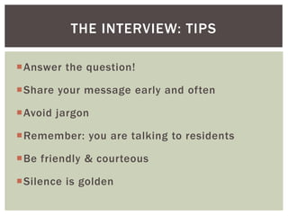 Answer the question!
Share your message early and often
Avoid jargon
Remember: you are talking to residents
Be friendly & courteous
Silence is golden
THE INTERVIEW: TIPS
 