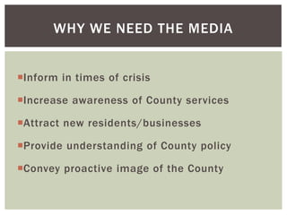 Inform in times of crisis
Increase awareness of County services
Attract new residents/businesses
Provide understanding of County policy
Convey proactive image of the County
WHY WE NEED THE MEDIA
 