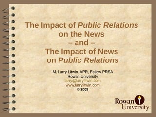 The Impact of Public Relations
         on the News
           – and –
     The Impact of News
      on Public Relations
       M. Larry Litwin, APR, Fellow PRSA
                Rowan University
              larry@larrylitwin.com
               www.larrylitwin.com
                    © 2009
 
