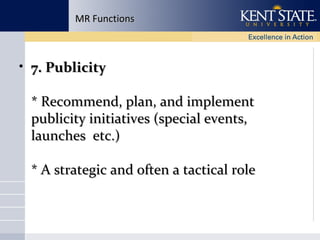 MR Functions

• 7. Publicity
* Recommend, plan, and implement
publicity initiatives (special events,
launches etc.)
* A strategic and often a tactical role

 