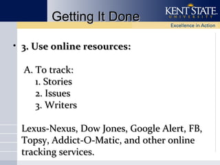 Getting It Done
• 3. Use online resources:
A. To track:
1. Stories
2. Issues
3. Writers
Lexus-Nexus, Dow Jones, Google Alert, FB,
Topsy, Addict-O-Matic, and other online
tracking services.

 