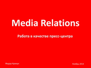 Media Relations
Работа в качестве пресс-центра
Федор Крикун Ноябрь 2014
 