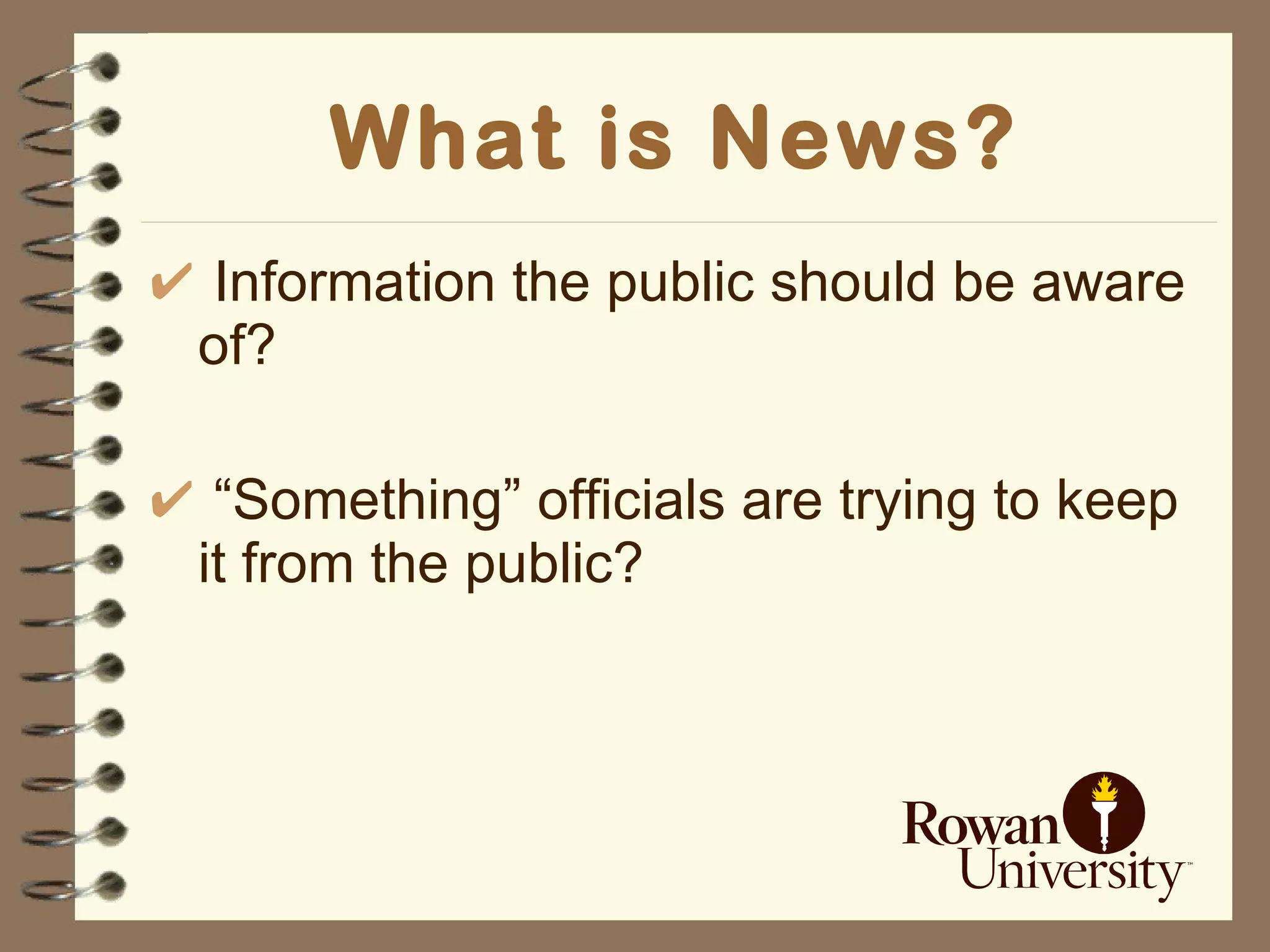   What is News?   Information the public should be aware of? “ Something” officials are trying to keep it from the public? 