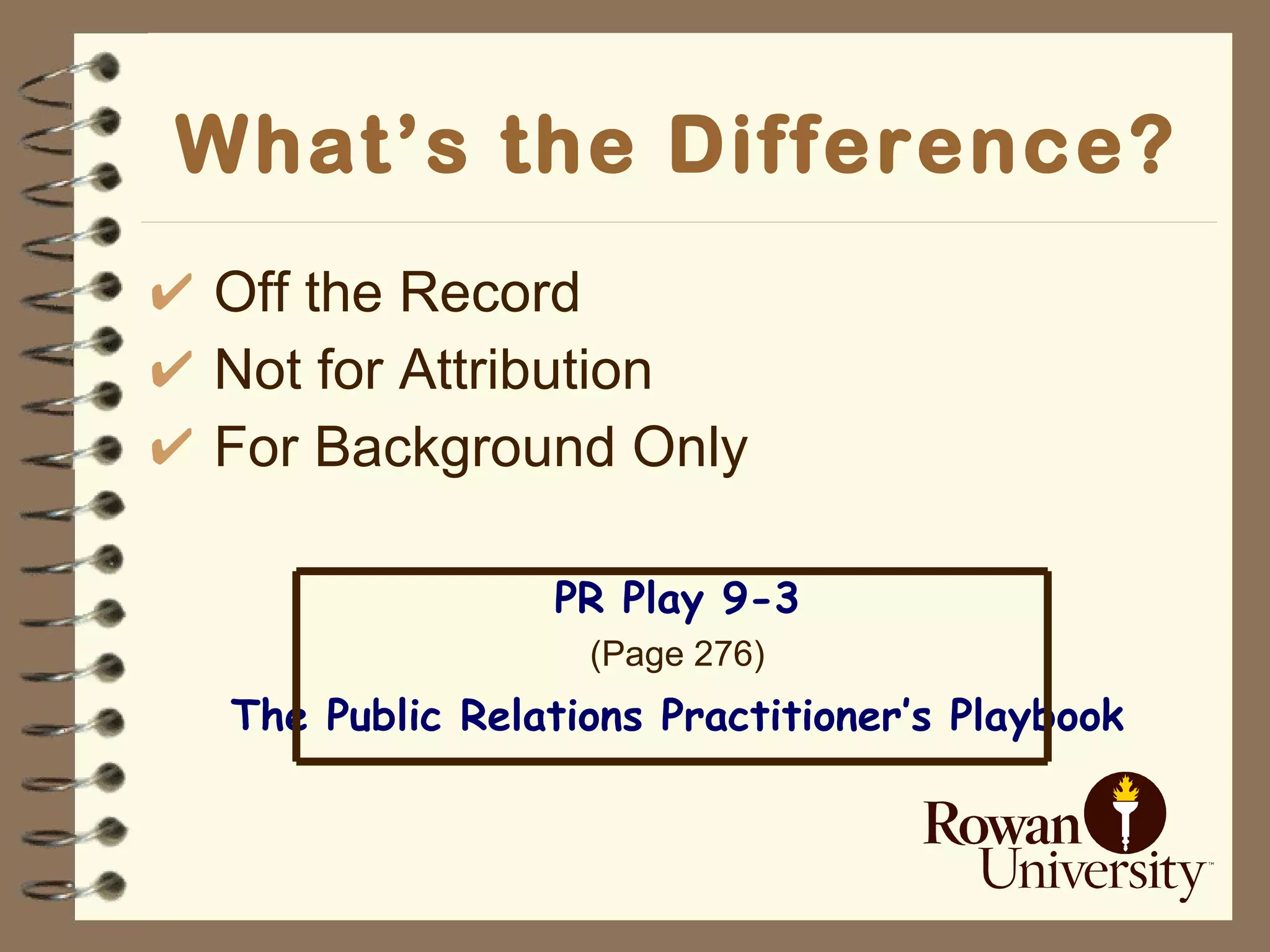 What’s the Difference? Off the Record Not for Attribution For Background Only PR Play 9-3 (Page 276) The Public Relations Practitioner’s Playbook 