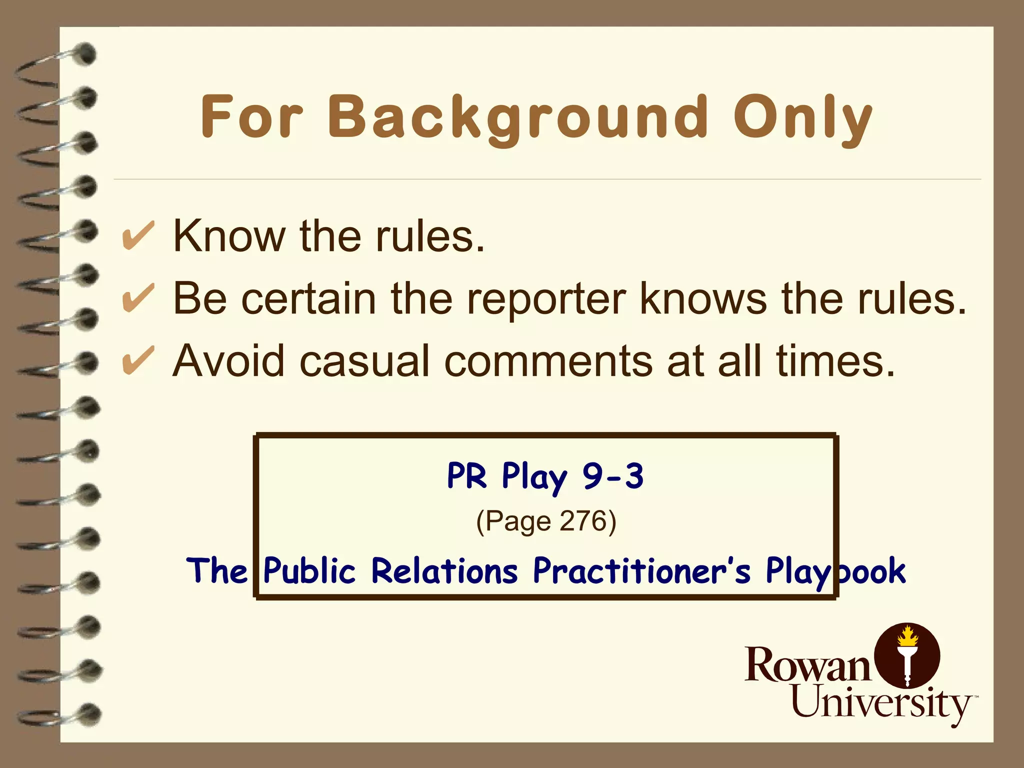 For Background Only   Know the rules. Be certain the reporter knows the rules. Avoid casual comments at all times. PR Play 9-3 (Page 276) The Public Relations Practitioner’s Playbook 