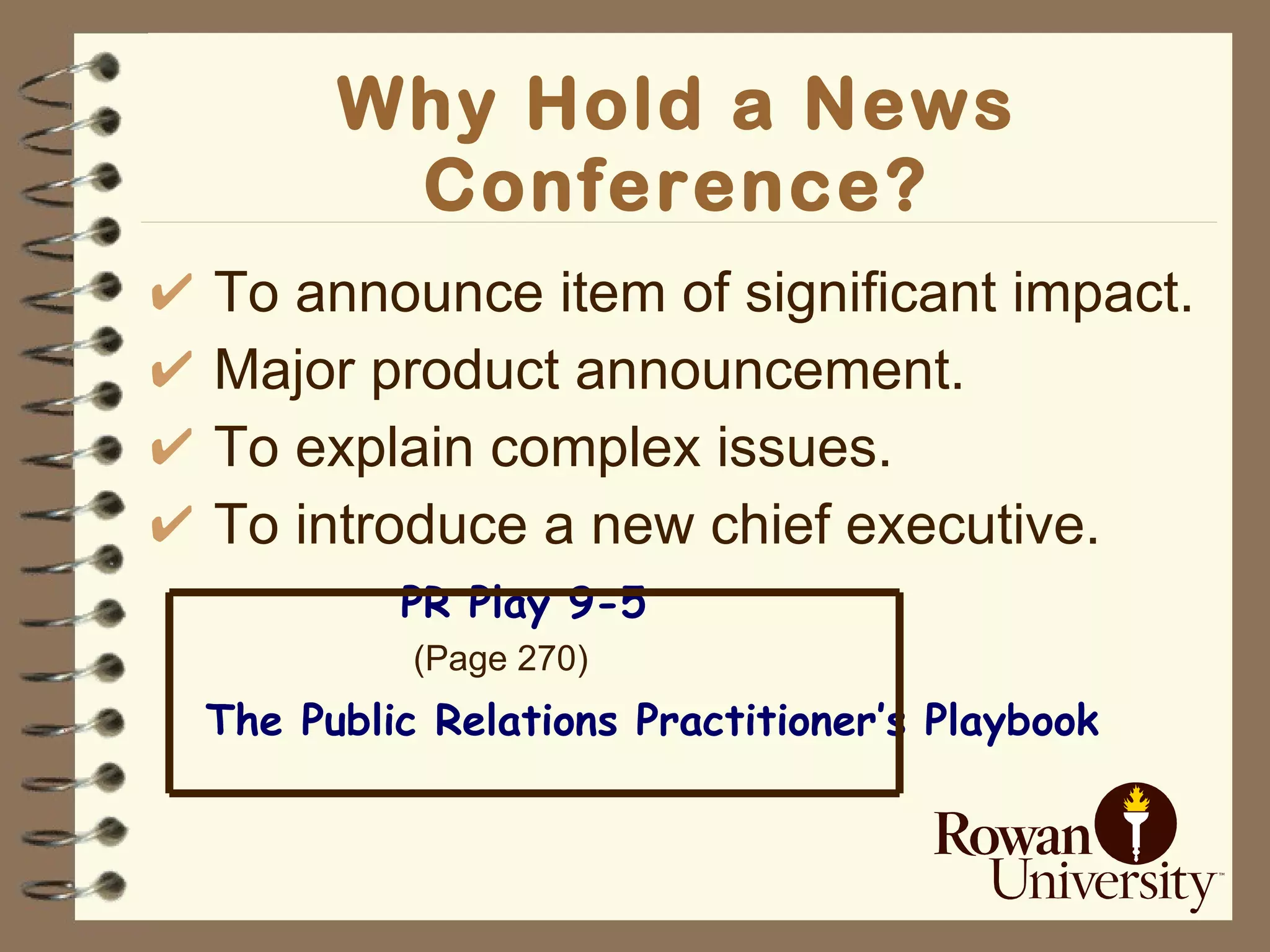 Why Hold a News Conference? To announce item of significant impact. Major product announcement. To explain complex issues. To introduce a new chief executive. PR Play 9-5 (Page 270) The Public Relations Practitioner’s Playbook 
