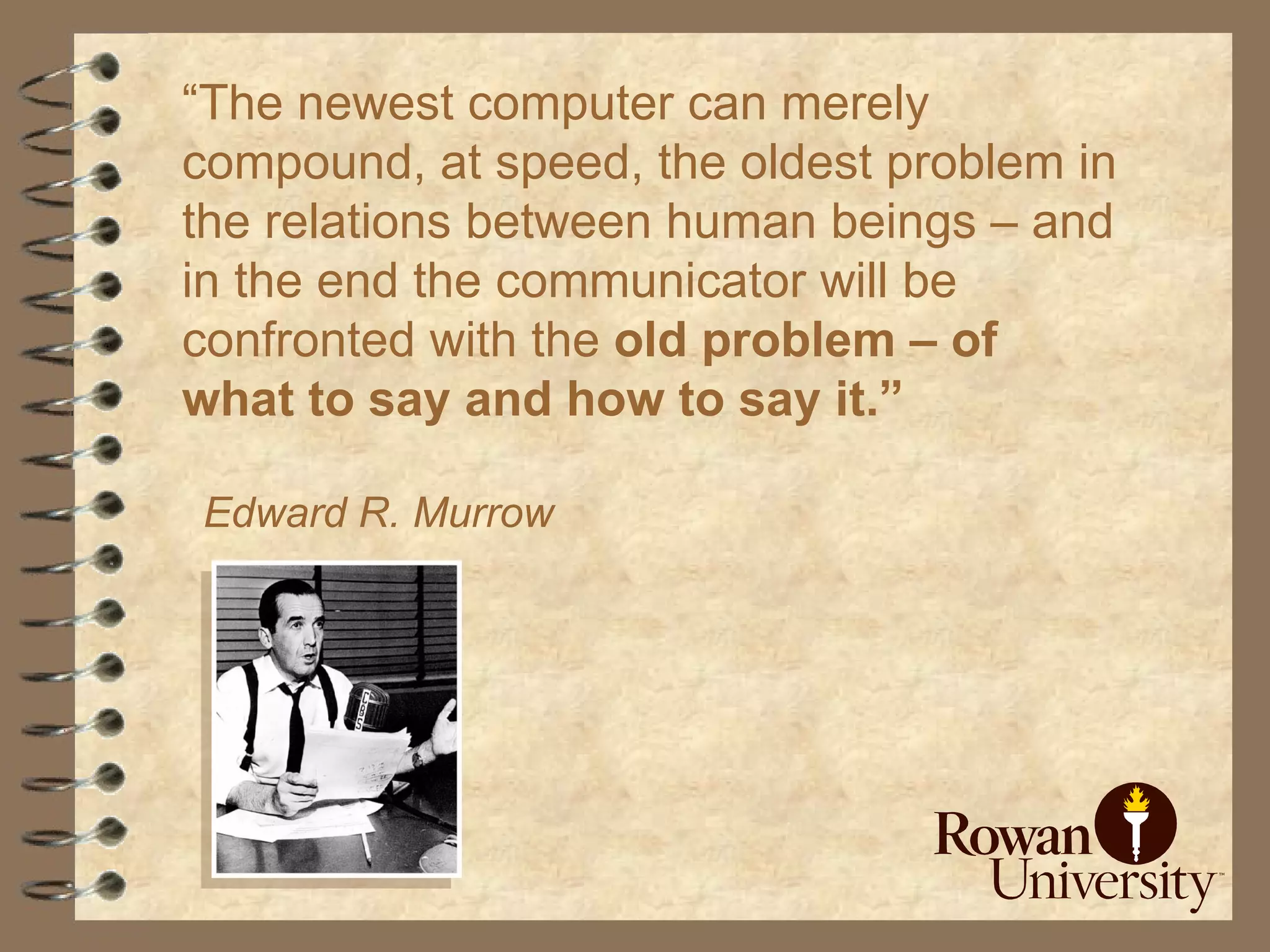 “ The newest computer can merely compound, at speed, the oldest problem in the relations between human beings – and  in the end the communicator will be confronted with the  old problem – of  what to say and how to say it.” Edward R. Murrow 