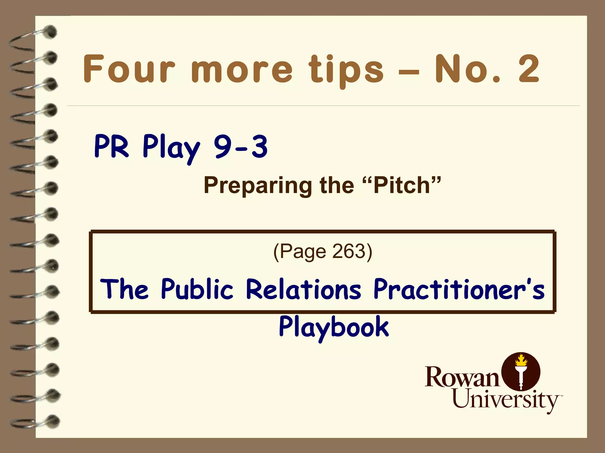 Four more tips – No. 2   PR Play 9-3 Preparing the “Pitch” (Page 263) The Public Relations Practitioner’s Playbook 