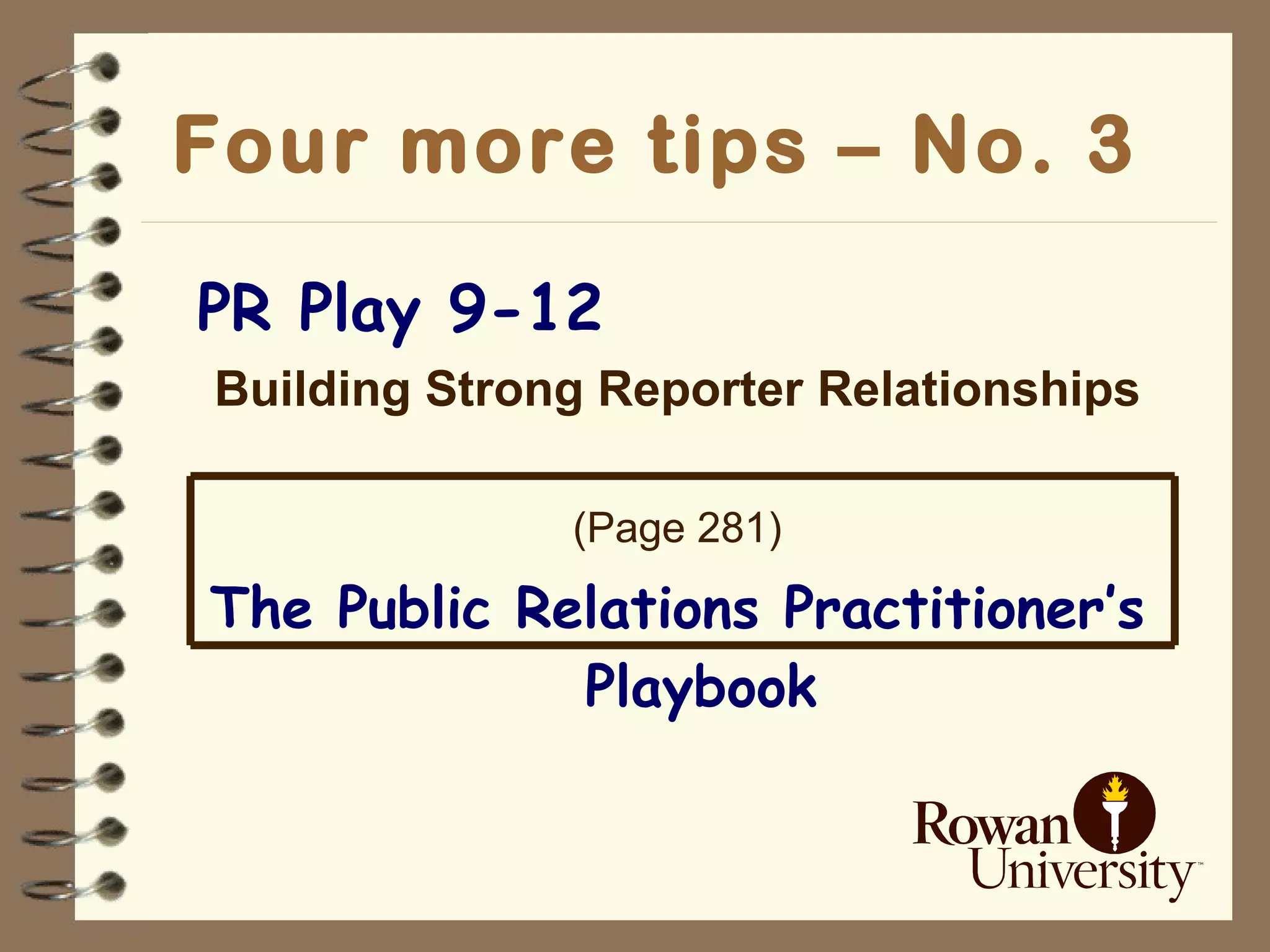 Four more tips – No. 3   PR Play 9-12 Building Strong Reporter Relationships (Page 281) The Public Relations Practitioner’s Playbook 