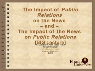 The Impact of  Public Relations   on the News  – and –  The Impact of the News  on  Public Relations [BIG Lecture] M. Larry Litwin, APR, Fellow PRSA Rowan University [email_address] www.larrylitwin.com © 2011 