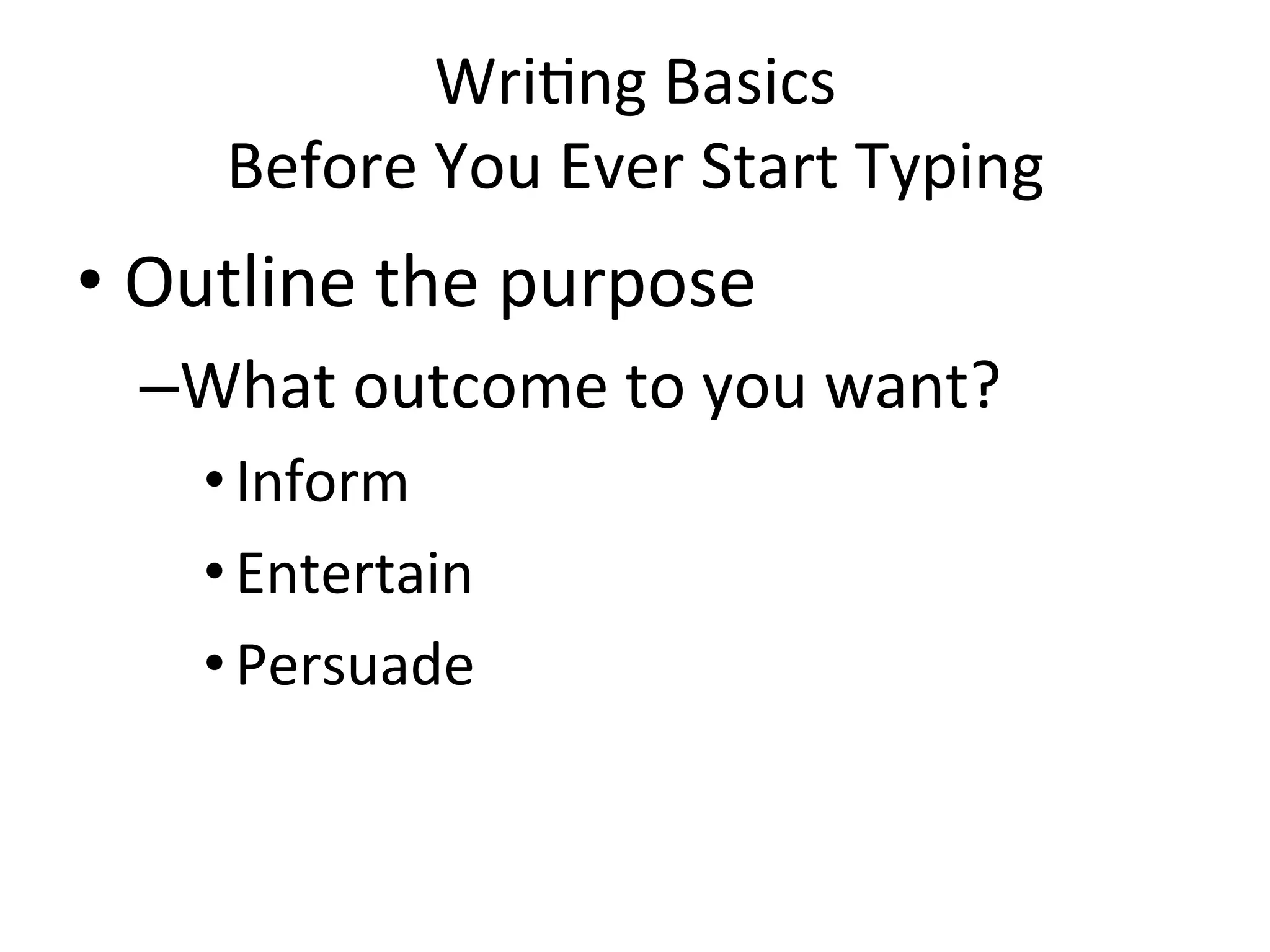 Wri=ng	
  Basics	
  
           Before	
  You	
  Ever	
  Start	
  Typing	
  
•  Outline	
  the	
  purpose	
  	
  
   – What	
  outcome	
  to	
  you	
  want?	
  
          • Inform	
  
          • Entertain	
  
          • Persuade	
  	
  
   	
  
 