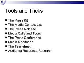 Tools and Tricks
   The Press Kit
   The Media Contact List
   The Press Release
   Media Calls and Tours
   The Press Conference
   Media Monitoring
   The Tear-sheet
   Audience Response Research
 