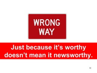 Just because it’s worthy
doesn’t mean it newsworthy.
                         11
 
