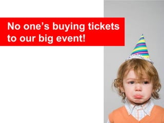 No one’s buying tickets
to our big event!
 