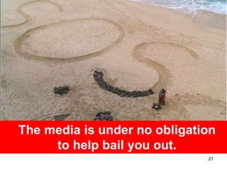The media is under no obligation
     to help bail you out.
                              21
 