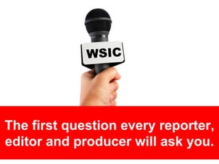 The first question every reporter,
editor and producer will ask you.
 