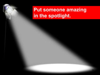 Put someone amazing
in the spotlight.




                      34
 