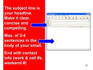 The subject line is
your headline.
Make it clear,
concise and
compelling.
Max. of 3-4
sentences in the
body of your email.
End with contact
info (work & cell #s,
weekend #)              39
 